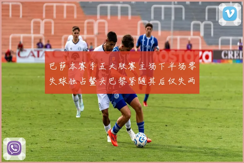 巴萨本赛季五大联赛主场下半场零失球独占鳌头巴黎紧随其后仅失两球