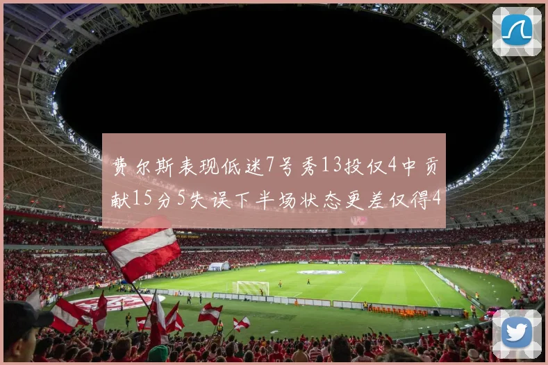 费尔斯表现低迷7号秀13投仅4中贡献15分5失误下半场状态更差仅得4分